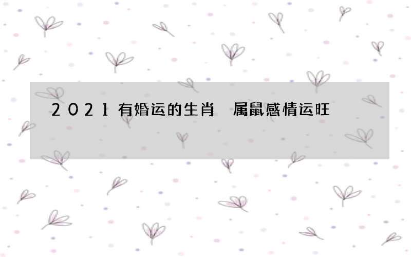 2021有婚运的生肖 属鼠感情运旺